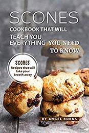 Scones Cookbook That Will Teach You Everything You Need to Know by Angel Burns