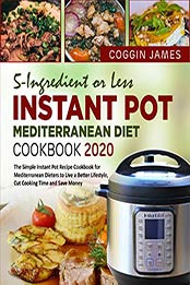5-Ingredient or Less Instant Pot Mediterranean Diet Cookbook 2020 by Coggin James [PDF: B082PWJKPB]