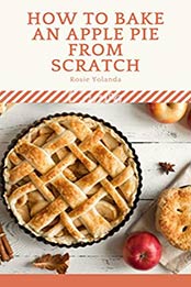 How To Bake an Apple Pie from Scratch by Rosie Yolanda [PDF: B082Z5NKGW]