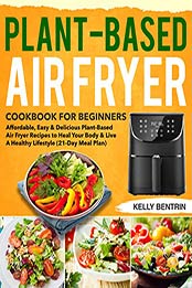 Plant-Based Air Fryer Cookbook for Beginners by Kelly Bentrin