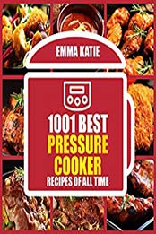 1001 Best Pressure Cooker Recipes of All Time by Emma Katie