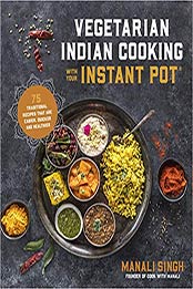 Vegetarian Indian Cooking with Your Instant Pot by Manali Singh