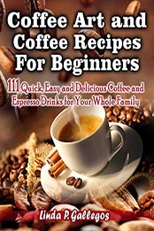 Coffee Art and Coffee Recipes for Beginners by Linda P. Gallegos