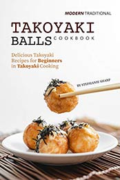 Modern Traditional Takoyaki Balls Cookbook by Stephanie Sharp