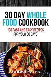 30 DAY WHOLE FOOD COOKBOOK by Jade Bryant