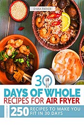 30 Days of Whole Recipes for Air Fryer: Cookbook of 250 Recipes to make you fit in 30 Days by Diana Parker [EPUB: B084V5CW2N]
