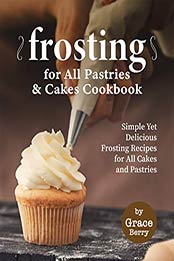 Frosting for All Pastries and Cakes Cookbook by Grace Berry