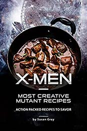 X-Men - Most Creative Mutant Recipes by Susan Gray