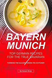 Bayern Munich: Top German Recipes for the True Bavarian by Susan Gray