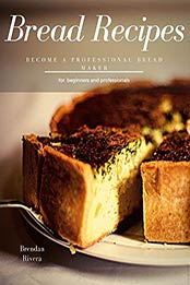 Bread Recipes, for beginners and professionals by Brendan Rivera 