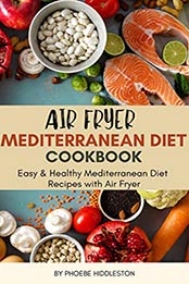 Air Fryer Mediterranean Diet Cookbook by Phoebe Hiddleston