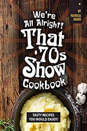 We're All Alright! That's 70s Show Cookbook by Patricia Baker