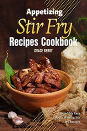 Appetizing Stir Fry Recipes Cookbook by Grace Berry