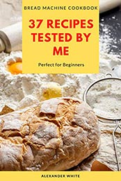 37 Recipes Baking Homemade Breads Tested in My Kitchen by Alexander White