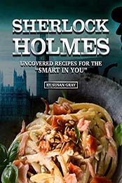 Sherlock Holmes: Uncovered Recipes for the "Smart in You" by Susan Gray