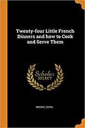Twenty-Four Little French Dinners and How to Cook and Serve Them by Moore Cora [PDF: 0343060655]