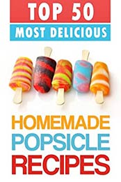 Top 50 Most Delicious Homemade Popsicle Recipes by Julie Hatfield