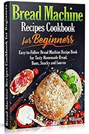 Bread Machine Recipes Cookbook for Beginners by Jessica Williams [EPUB: B087JSG51R]