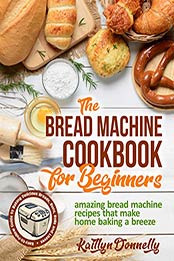 The Bread Machine Cookbook for Beginners by Kaitlyn Donnelly [EPUB: B088P5J4VR]
