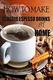 HOW TO MAKE CLASSIC ESPRESSO DRINKS AT HOME by Joe Shephard