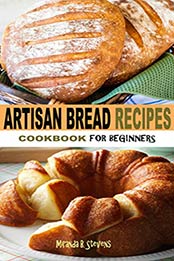 ARTISAN BREAD RECIPES COOKBOOK FOR BEGINNERS by Miranda B. Stevens