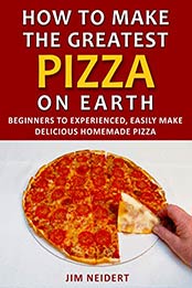 How to Make the Greatest Pizza on Earth by Jim Neidert 