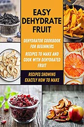 Easy Dehydrate Fruit: Dehydrator Cookbook for Beginners, Recipes to make and Cook with Dehydrated Fruit