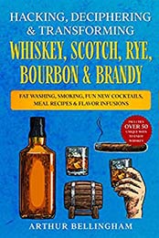 Hacking, Deciphering & Transforming Whiskey, Scotch, Rye, Bourbon & Brandy by Arthur Bellingham