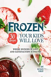 Frozen: 30 Recipes Your Kids Will Love: Where Hunger Is Lost and Satisfaction Is Found! by Susan Gray [EPUB: B089SHMXX7]