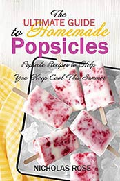 The Ultimate Guide to Homemade Popsicles by Nicholas Rose