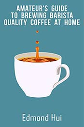 Amateur's Guide to Brewing Barista Quality Coffee at Home by Edmond Hui [PDF: 9798657566956]
