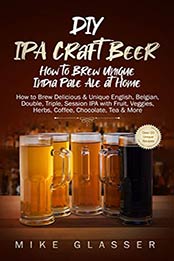 DIY IPA Craft Beer - How to Brew Unique India Pale Ale at Home by Mike Glasser