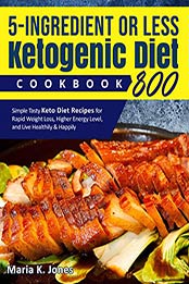 5 –Ingredient or Less Ketogenic Diet Cookbook 800 by Maria K. Jones