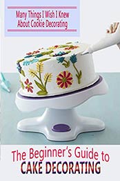 The Beginner’s Guide to Cake Decorating by Leeanne Reindl [PDF: 9798670473781]