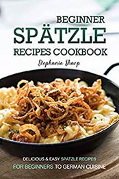 Beginner Spatzle Recipes Cookbook by Stephanie Sharp