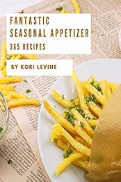 365 Fantastic Seasonal Appetizer Recipes by Kori Levine