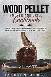 WOOD PELLET SMOKER AND GRILL COOKBOOK by Jackson Moore