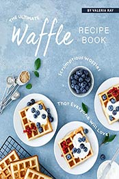The Ultimate Waffle Recipe Book by Valeria Ray