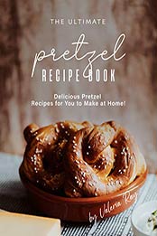 The Ultimate Pretzel Recipe Book by Valeria Ray