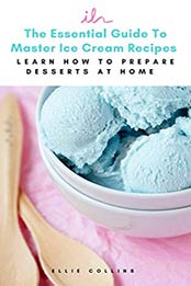 The Essential Guide To Master Ice Creams Recipes by Ellie Collins