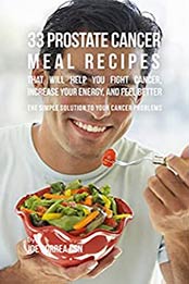 33 Prostate Cancer Meal Recipes That Will Help You Fight Cancer, Increase Your Energy, and Feel Better by Joe Correa CSN