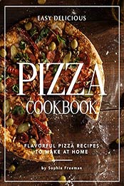 Easy Delicious Pizza Cookbook by Sophia Freeman