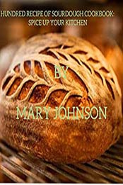 100 RECIPE OF SOURDOUGH COOKBOOK by MARY JOHNSON