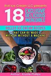 18 Exclusive Delicious Incredible Rolled Ice Cream Recipes by Krystle Phillips [PDF: B08HXLNG9K]