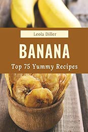 Top 75 Yummy Banana Recipes by Leola Diller [PDF: B08JLNCL5K]
