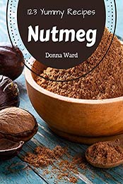 123 Yummy Nutmeg Recipes by Donna Ward