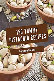 150 Yummy Pistachio Recipes by Rose Wilson