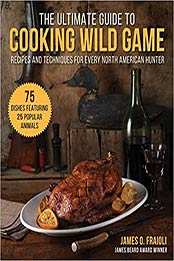 The Ultimate Guide to Cooking Wild Game by James O. Fraioli