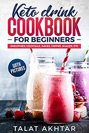 KETO DRINK COOKBOOK FOR BEGINNERS, SMOOTHIES, COCKTAILS, JUICES, COFFEE, SHAKES, ETC by TALAT AKHTAR