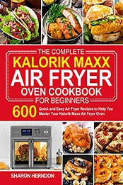 The Complete Kalorik Maxx Air Fryer Oven Cookbook for Beginners by Sharon Herndon